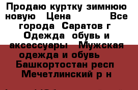 Продаю куртку зимнюю новую › Цена ­ 2 000 - Все города, Саратов г. Одежда, обувь и аксессуары » Мужская одежда и обувь   . Башкортостан респ.,Мечетлинский р-н